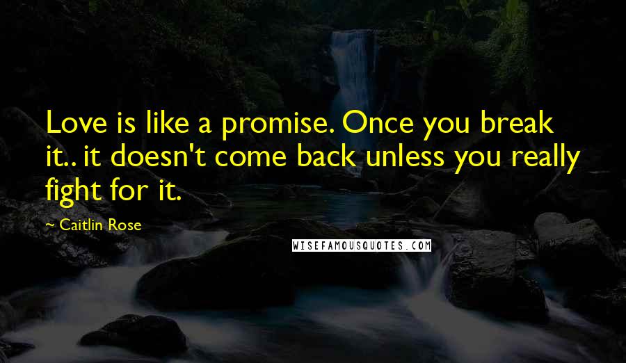 Caitlin Rose Quotes: Love is like a promise. Once you break it.. it doesn't come back unless you really fight for it.