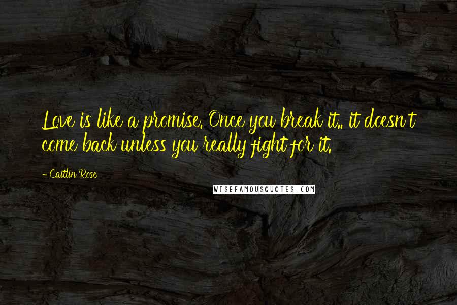 Caitlin Rose Quotes: Love is like a promise. Once you break it.. it doesn't come back unless you really fight for it.