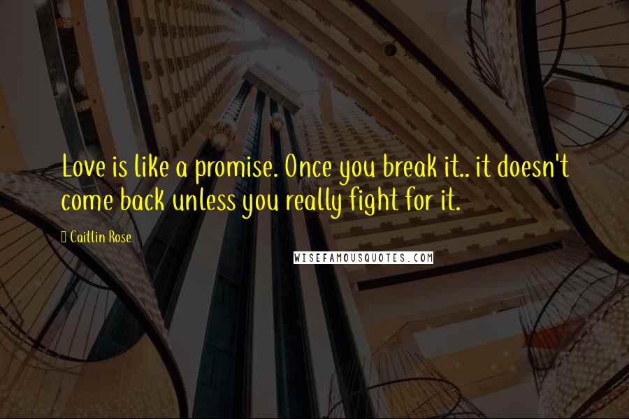 Caitlin Rose Quotes: Love is like a promise. Once you break it.. it doesn't come back unless you really fight for it.