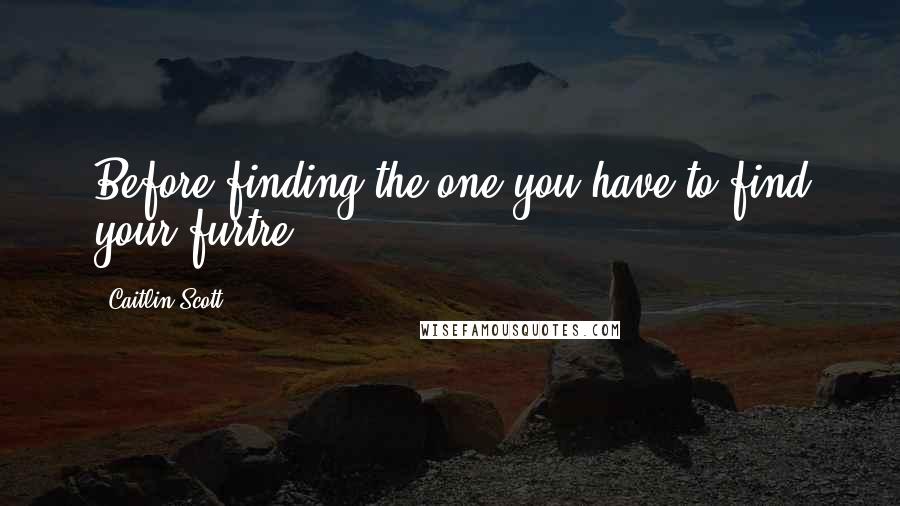Caitlin Scott Quotes: Before finding the one you have to find your furtre