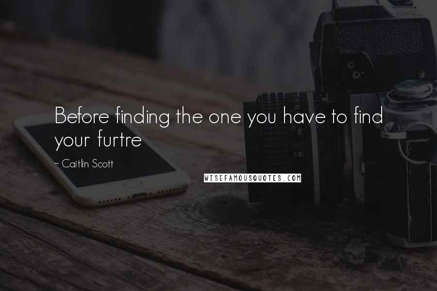 Caitlin Scott Quotes: Before finding the one you have to find your furtre