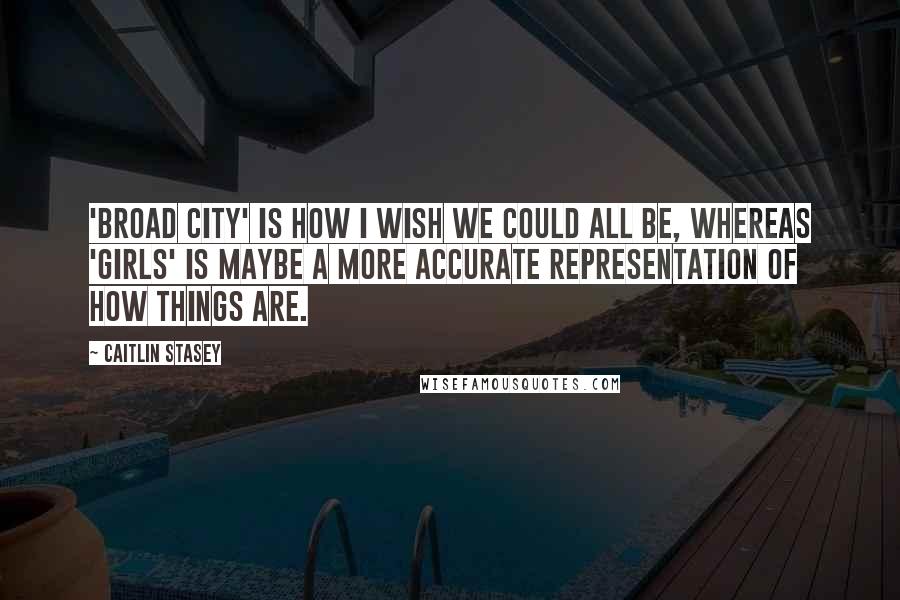 Caitlin Stasey Quotes: 'Broad City' is how I wish we could all be, whereas 'Girls' is maybe a more accurate representation of how things are.