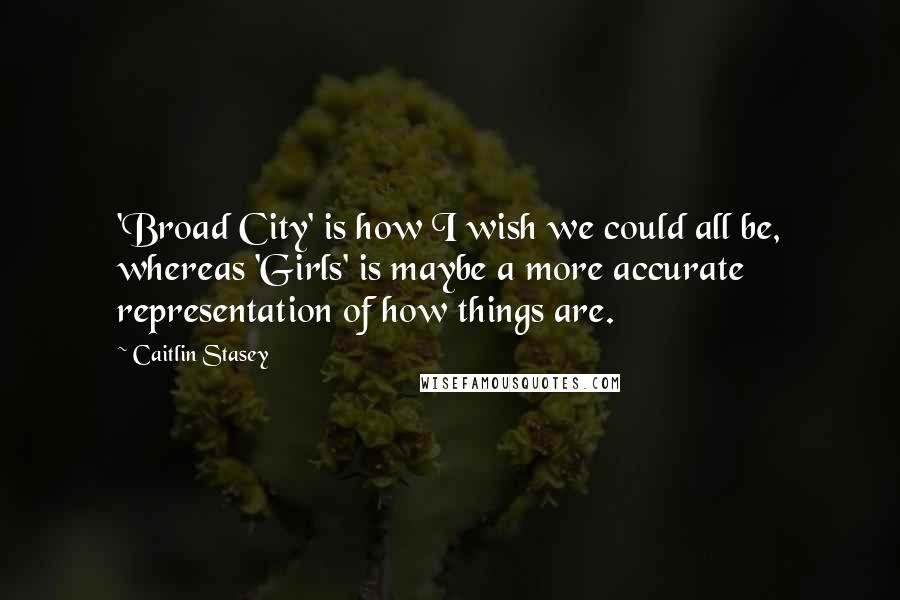 Caitlin Stasey Quotes: 'Broad City' is how I wish we could all be, whereas 'Girls' is maybe a more accurate representation of how things are.