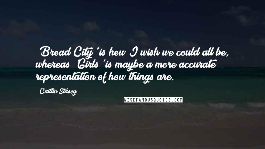 Caitlin Stasey Quotes: 'Broad City' is how I wish we could all be, whereas 'Girls' is maybe a more accurate representation of how things are.