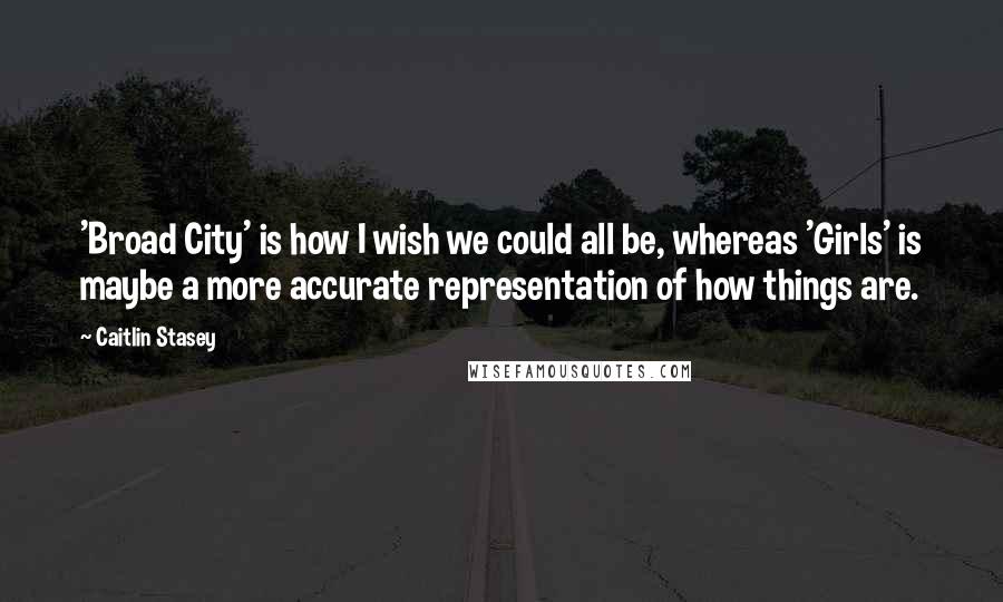 Caitlin Stasey Quotes: 'Broad City' is how I wish we could all be, whereas 'Girls' is maybe a more accurate representation of how things are.
