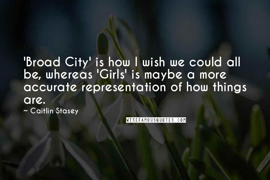 Caitlin Stasey Quotes: 'Broad City' is how I wish we could all be, whereas 'Girls' is maybe a more accurate representation of how things are.
