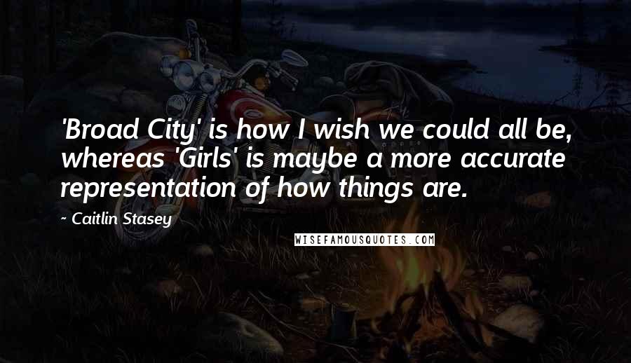 Caitlin Stasey Quotes: 'Broad City' is how I wish we could all be, whereas 'Girls' is maybe a more accurate representation of how things are.