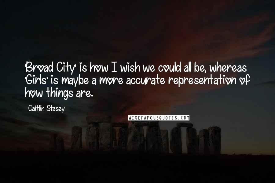 Caitlin Stasey Quotes: 'Broad City' is how I wish we could all be, whereas 'Girls' is maybe a more accurate representation of how things are.