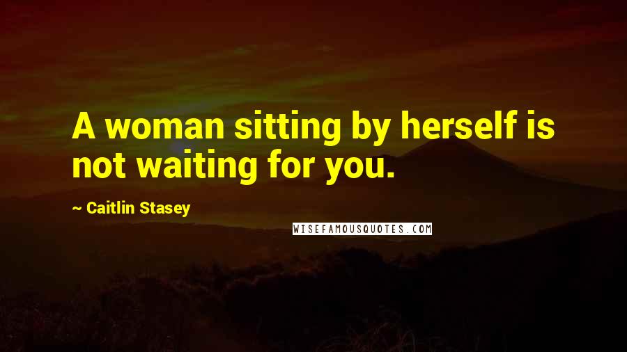 Caitlin Stasey Quotes: A woman sitting by herself is not waiting for you.