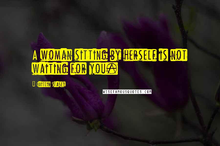 Caitlin Stasey Quotes: A woman sitting by herself is not waiting for you.