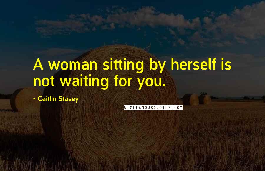 Caitlin Stasey Quotes: A woman sitting by herself is not waiting for you.