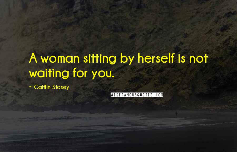 Caitlin Stasey Quotes: A woman sitting by herself is not waiting for you.