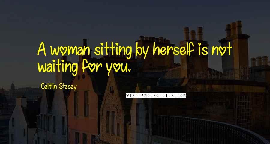 Caitlin Stasey Quotes: A woman sitting by herself is not waiting for you.