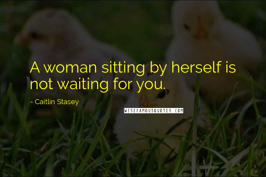 Caitlin Stasey Quotes: A woman sitting by herself is not waiting for you.