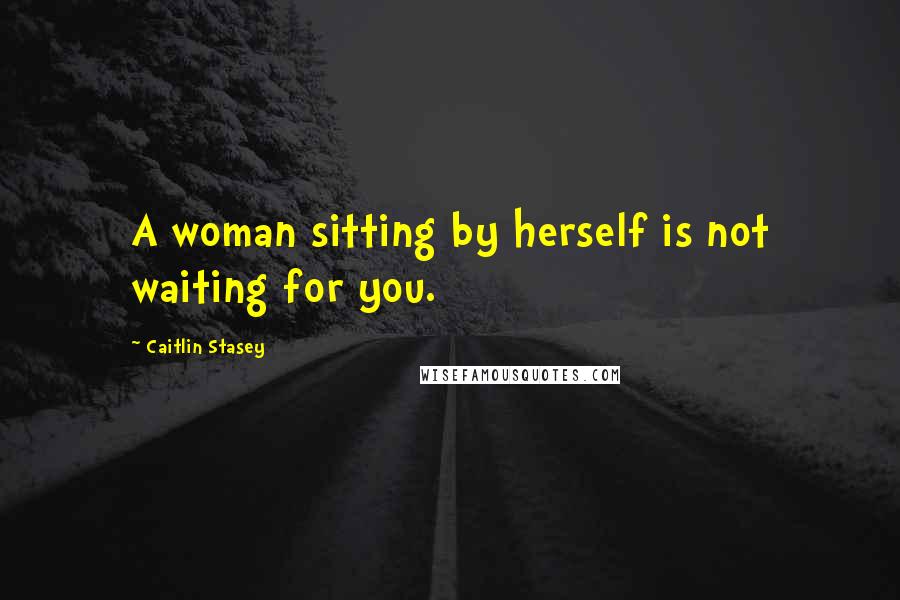 Caitlin Stasey Quotes: A woman sitting by herself is not waiting for you.