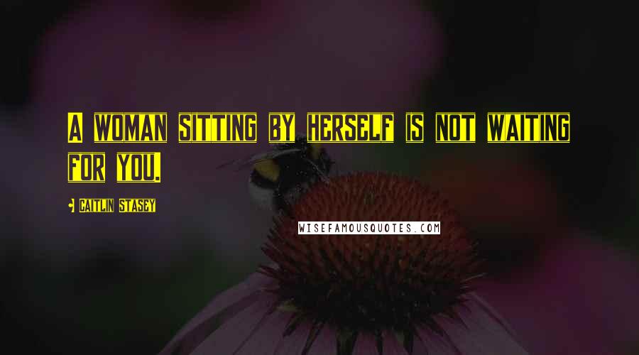 Caitlin Stasey Quotes: A woman sitting by herself is not waiting for you.