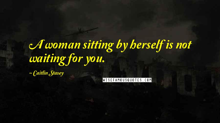 Caitlin Stasey Quotes: A woman sitting by herself is not waiting for you.