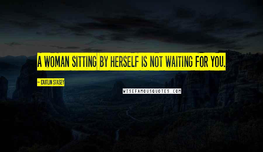 Caitlin Stasey Quotes: A woman sitting by herself is not waiting for you.