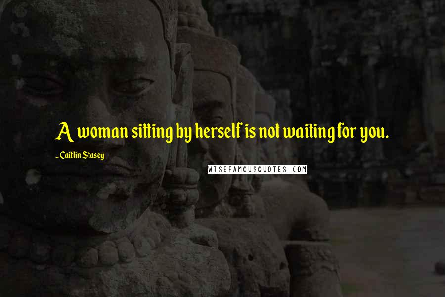 Caitlin Stasey Quotes: A woman sitting by herself is not waiting for you.