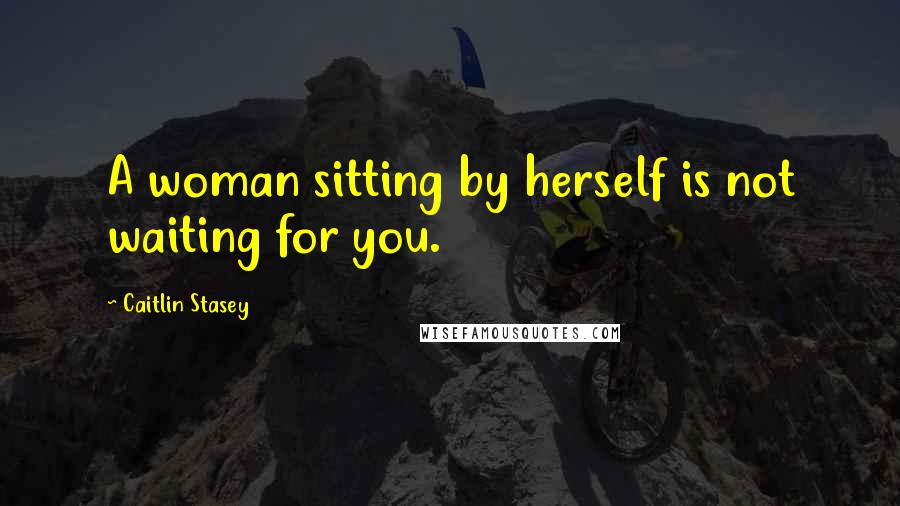 Caitlin Stasey Quotes: A woman sitting by herself is not waiting for you.