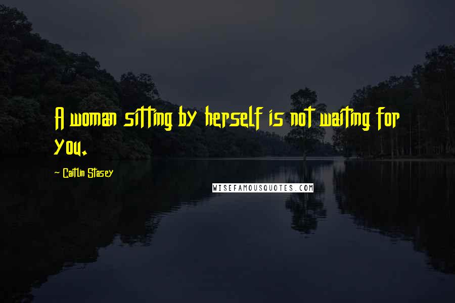 Caitlin Stasey Quotes: A woman sitting by herself is not waiting for you.