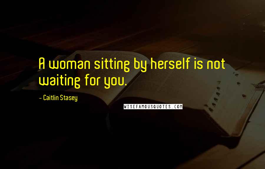 Caitlin Stasey Quotes: A woman sitting by herself is not waiting for you.