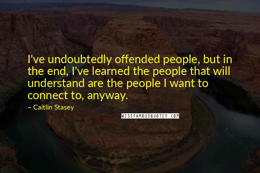 Caitlin Stasey Quotes: I've undoubtedly offended people, but in the end, I've learned the people that will understand are the people I want to connect to, anyway.