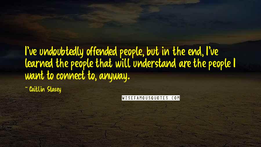 Caitlin Stasey Quotes: I've undoubtedly offended people, but in the end, I've learned the people that will understand are the people I want to connect to, anyway.