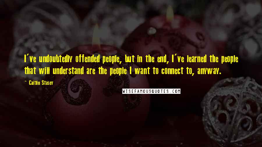 Caitlin Stasey Quotes: I've undoubtedly offended people, but in the end, I've learned the people that will understand are the people I want to connect to, anyway.