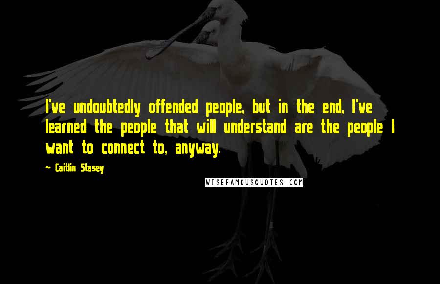 Caitlin Stasey Quotes: I've undoubtedly offended people, but in the end, I've learned the people that will understand are the people I want to connect to, anyway.