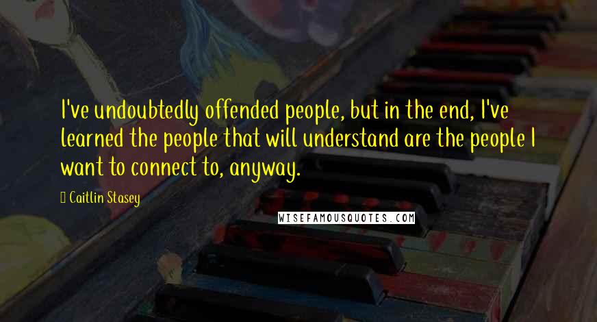 Caitlin Stasey Quotes: I've undoubtedly offended people, but in the end, I've learned the people that will understand are the people I want to connect to, anyway.