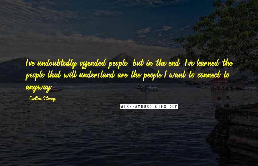 Caitlin Stasey Quotes: I've undoubtedly offended people, but in the end, I've learned the people that will understand are the people I want to connect to, anyway.