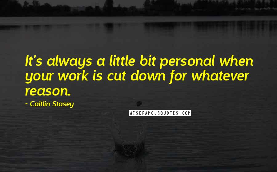 Caitlin Stasey Quotes: It's always a little bit personal when your work is cut down for whatever reason.