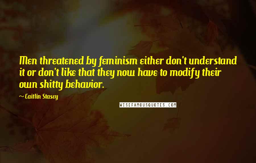 Caitlin Stasey Quotes: Men threatened by feminism either don't understand it or don't like that they now have to modify their own shitty behavior.