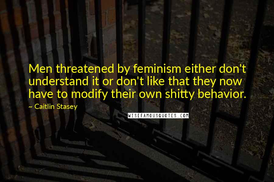 Caitlin Stasey Quotes: Men threatened by feminism either don't understand it or don't like that they now have to modify their own shitty behavior.