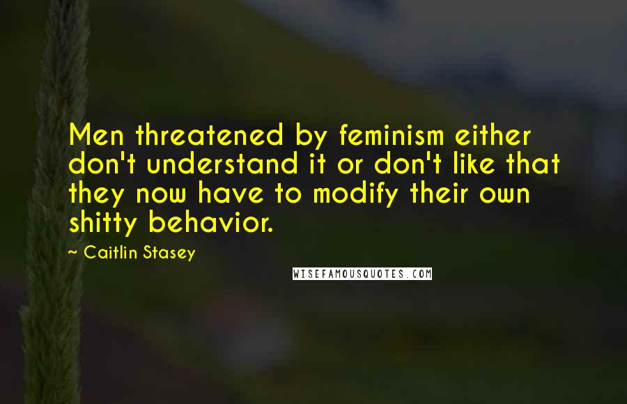 Caitlin Stasey Quotes: Men threatened by feminism either don't understand it or don't like that they now have to modify their own shitty behavior.