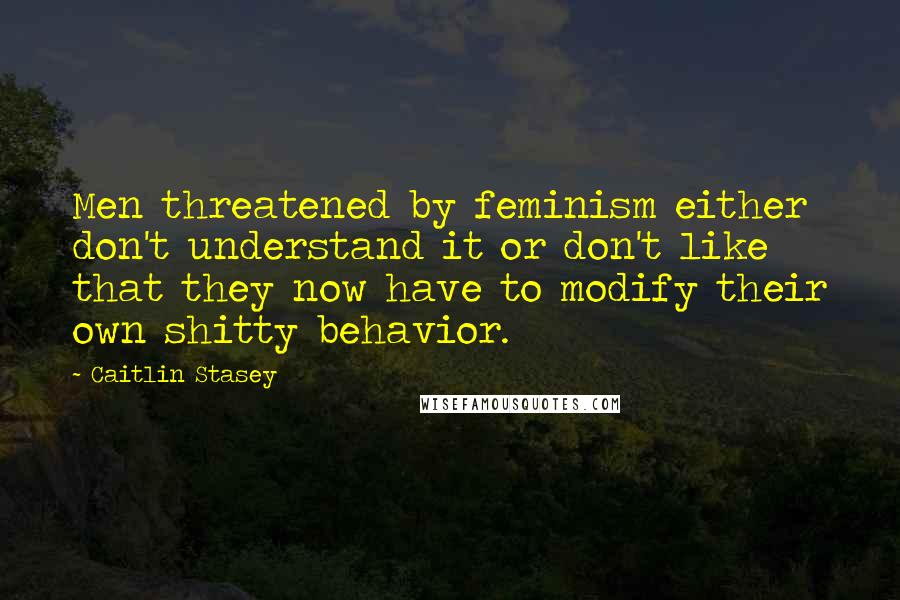 Caitlin Stasey Quotes: Men threatened by feminism either don't understand it or don't like that they now have to modify their own shitty behavior.