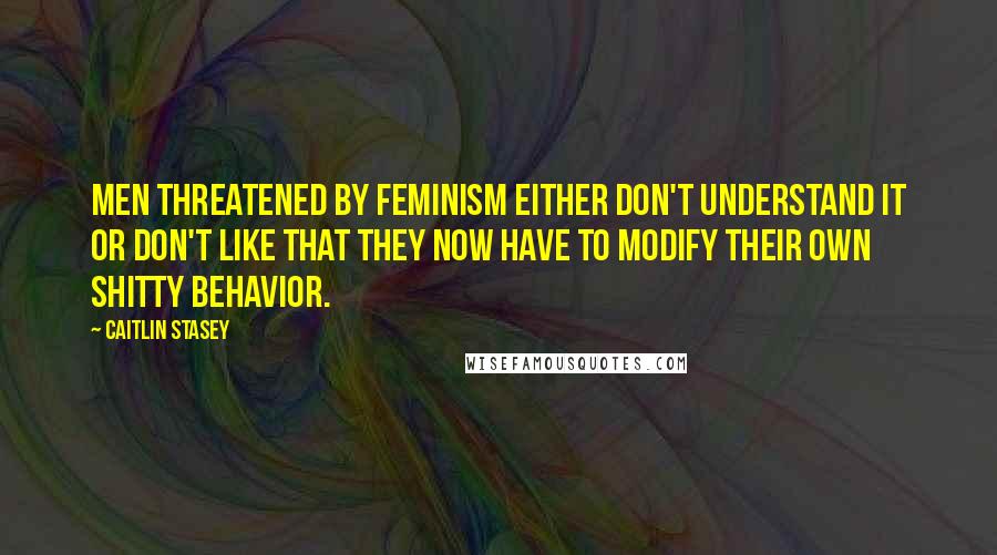 Caitlin Stasey Quotes: Men threatened by feminism either don't understand it or don't like that they now have to modify their own shitty behavior.