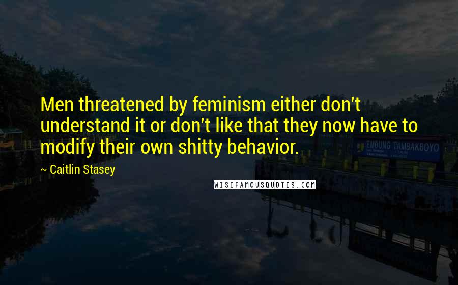 Caitlin Stasey Quotes: Men threatened by feminism either don't understand it or don't like that they now have to modify their own shitty behavior.