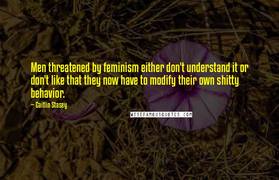 Caitlin Stasey Quotes: Men threatened by feminism either don't understand it or don't like that they now have to modify their own shitty behavior.