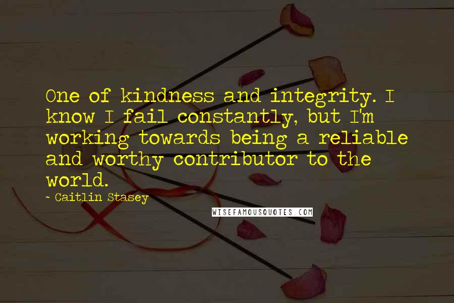 Caitlin Stasey Quotes: One of kindness and integrity. I know I fail constantly, but I'm working towards being a reliable and worthy contributor to the world.