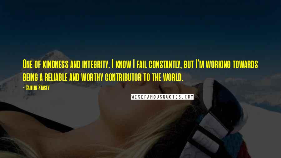 Caitlin Stasey Quotes: One of kindness and integrity. I know I fail constantly, but I'm working towards being a reliable and worthy contributor to the world.