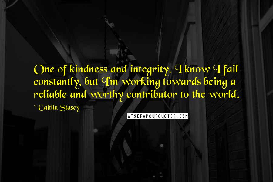 Caitlin Stasey Quotes: One of kindness and integrity. I know I fail constantly, but I'm working towards being a reliable and worthy contributor to the world.