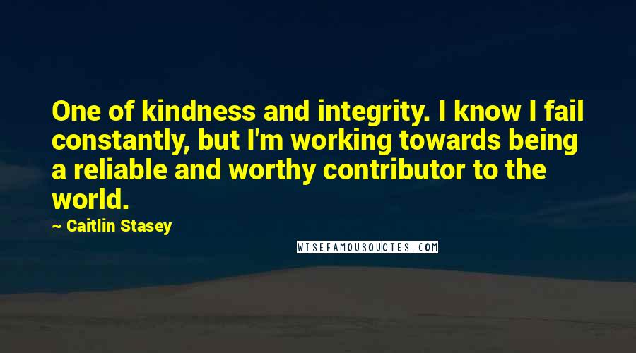 Caitlin Stasey Quotes: One of kindness and integrity. I know I fail constantly, but I'm working towards being a reliable and worthy contributor to the world.