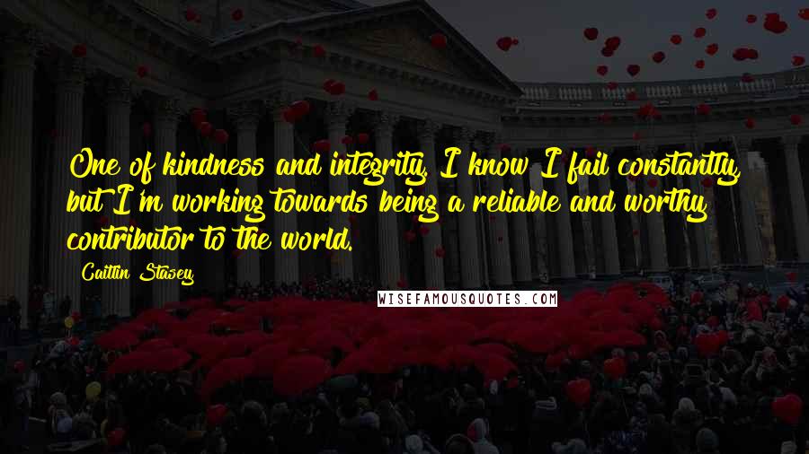 Caitlin Stasey Quotes: One of kindness and integrity. I know I fail constantly, but I'm working towards being a reliable and worthy contributor to the world.