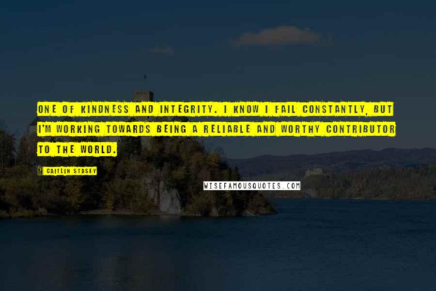 Caitlin Stasey Quotes: One of kindness and integrity. I know I fail constantly, but I'm working towards being a reliable and worthy contributor to the world.