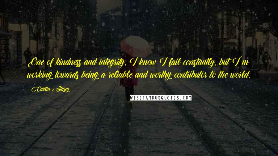 Caitlin Stasey Quotes: One of kindness and integrity. I know I fail constantly, but I'm working towards being a reliable and worthy contributor to the world.