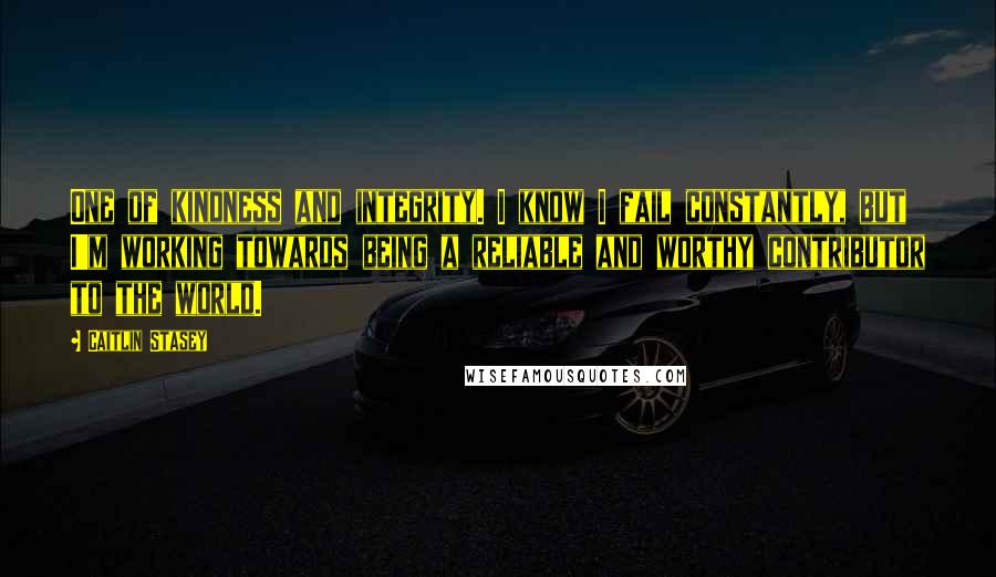 Caitlin Stasey Quotes: One of kindness and integrity. I know I fail constantly, but I'm working towards being a reliable and worthy contributor to the world.