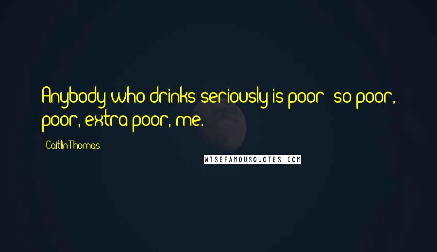 Caitlin Thomas Quotes: Anybody who drinks seriously is poor: so poor, poor, extra poor, me.