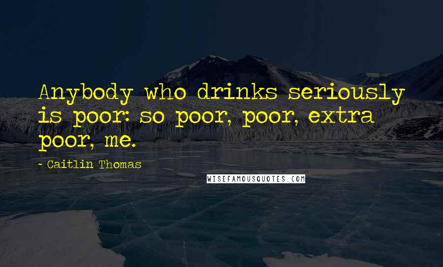 Caitlin Thomas Quotes: Anybody who drinks seriously is poor: so poor, poor, extra poor, me.